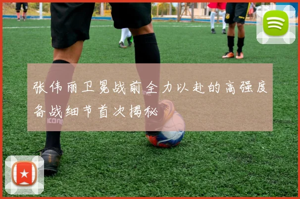 张伟丽卫冕战前全力以赴的高强度备战细节首次揭秘