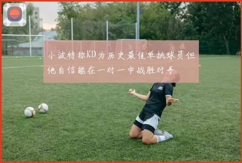 小波特称KD为历史最佳单挑球员但他自信能在一对一中战胜对手