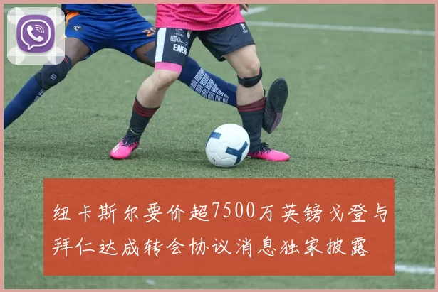 纽卡斯尔要价超7500万英镑戈登与拜仁达成转会协议消息独家披露