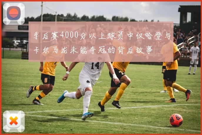 季后赛4000分以上球员中仅哈登与卡尔马龙未能夺冠的背后故事