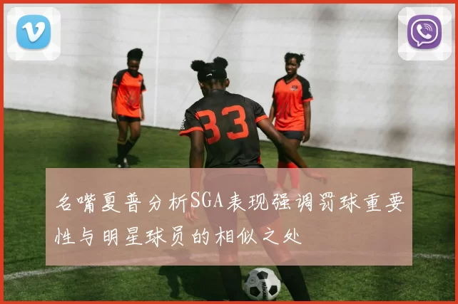 名嘴夏普分析SGA表现强调罚球重要性与明星球员的相似之处