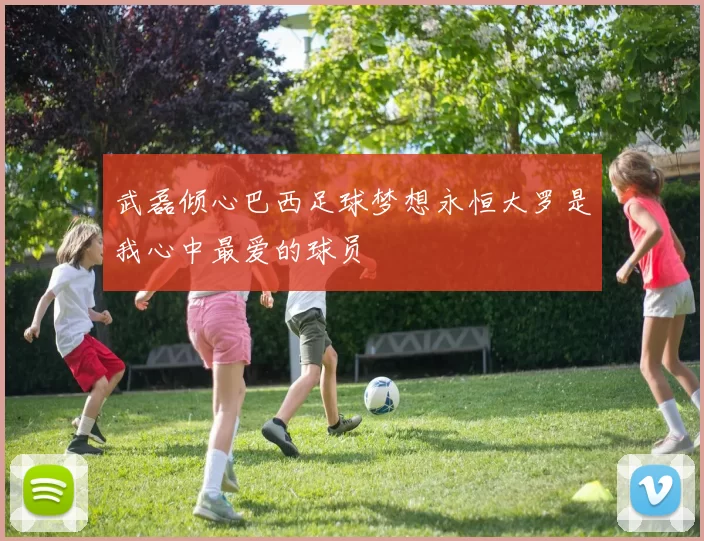 武磊倾心巴西足球梦想永恒大罗是我心中最爱的球员