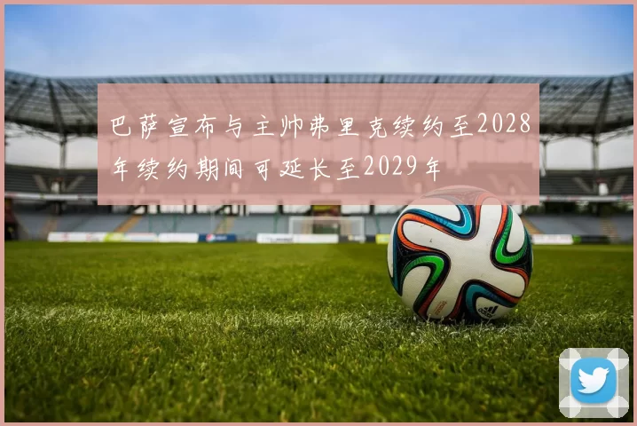 巴萨宣布与主帅弗里克续约至2028年续约期间可延长至2029年