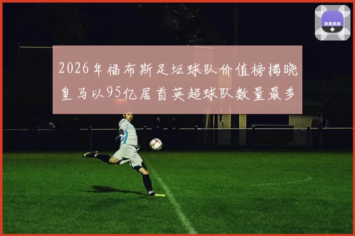 2026年福布斯足坛球队价值榜揭晓皇马以95亿居首英超球队数量最多
