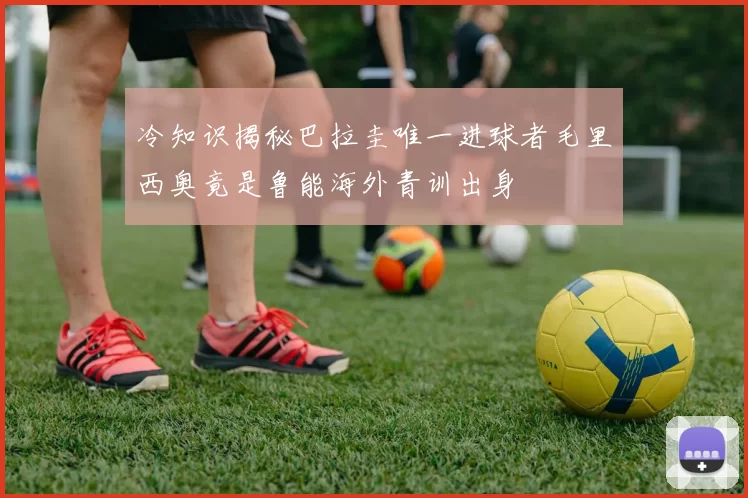 冷知识揭秘巴拉圭唯一进球者毛里西奥竟是鲁能海外青训出身