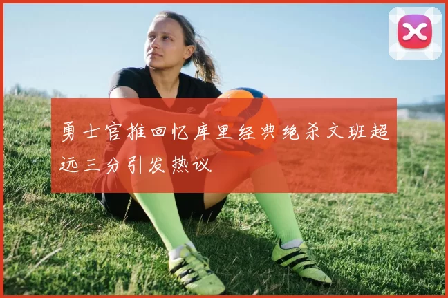 勇士官推回忆库里经典绝杀文班超远三分引发热议