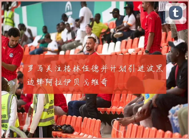 罗马关注格林伍德并计划引进波黑边锋阿拉伊贝戈维奇
