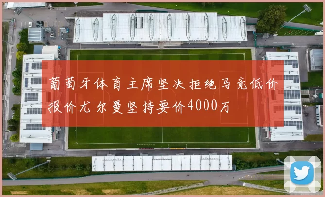 葡萄牙体育主席坚决拒绝马竞低价报价尤尔曼坚持要价4000万