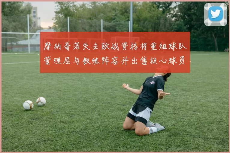 摩纳哥若失去欧战资格将重组球队管理层与教练阵容并出售核心球员